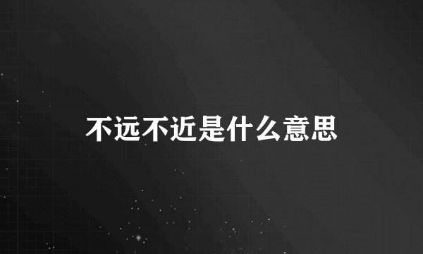 不远不近是什么意思