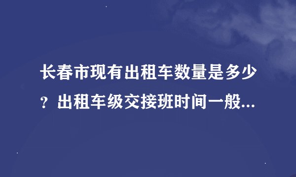 长春市现有出租车数量是多少？出租车级交接班时间一般在什么时候？谢谢