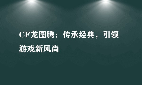 CF龙图腾：传承经典，引领游戏新风尚