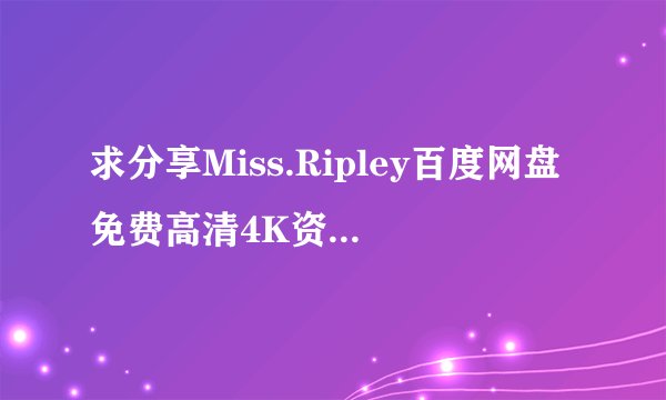 求分享Miss.Ripley百度网盘免费高清4K资源下载链接