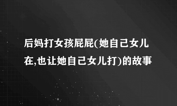 后妈打女孩屁屁(她自己女儿在,也让她自己女儿打)的故事