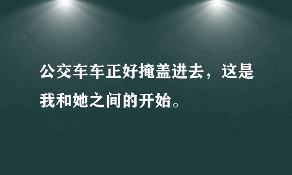 公交车车正好掩盖进去，这是我和她之间的开始。