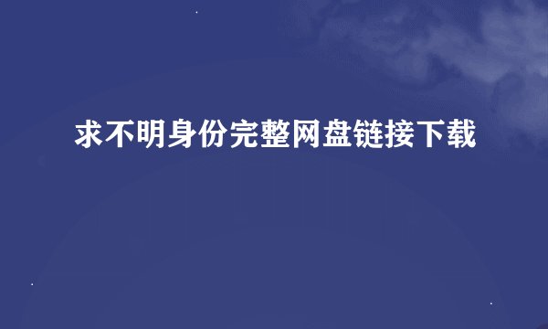 求不明身份完整网盘链接下载