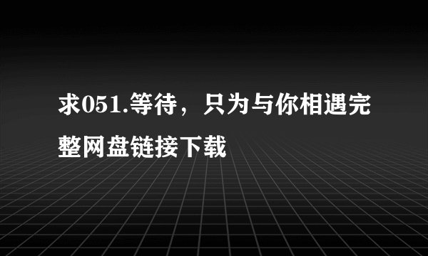 求051.等待,只为与你相遇完整网盘链接下载
