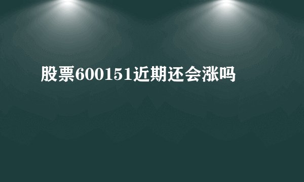 股票600151近期还会涨吗