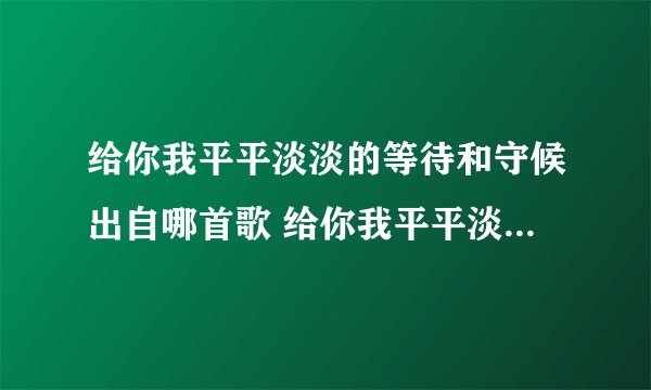 给你我平平淡淡的等待和守候出自哪首歌 给你我平平淡淡的等待和守候是什么歌