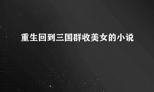 重生回到三国群收美女的小说