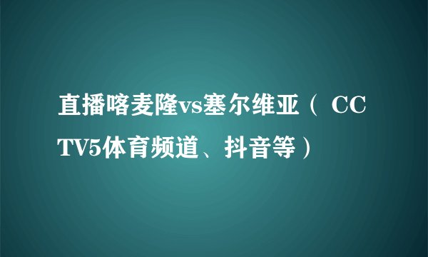 直播喀麦隆vs塞尔维亚（ CCTV5体育频道、抖音等）