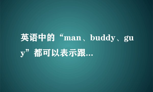 英语中的“man、buddy、guy”都可以表示跟兄弟之间打招呼，有什么区别