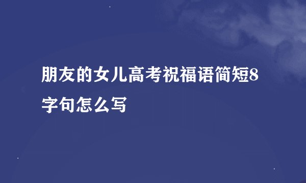朋友的女儿高考祝福语简短8字句怎么写