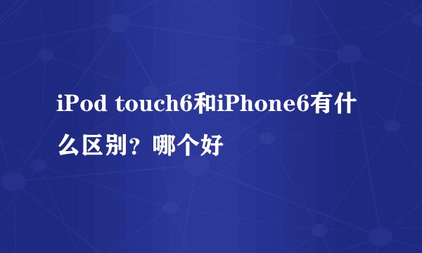 iPod touch6和iPhone6有什么区别？哪个好