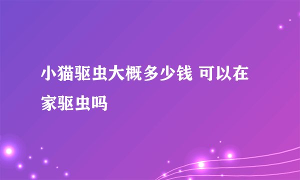 小猫驱虫大概多少钱 可以在家驱虫吗