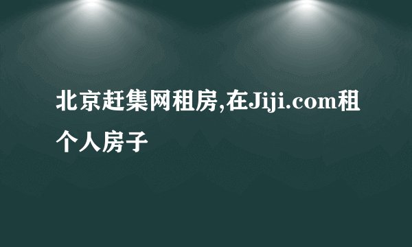 北京赶集网租房,在Jiji.com租个人房子