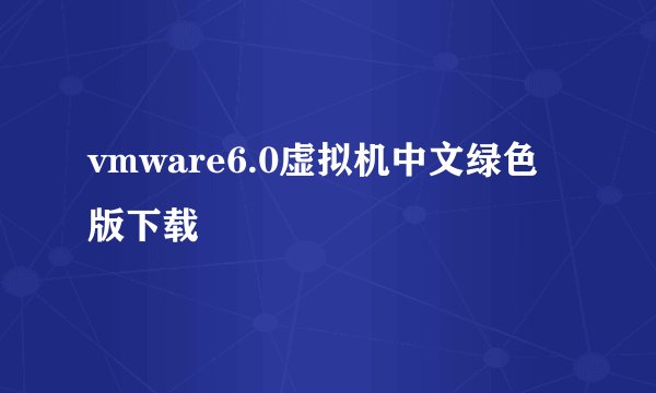 vmware6.0虚拟机中文绿色版下载