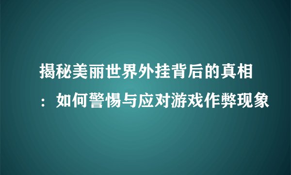 揭秘美丽世界外挂背后的真相:如何警惕与应对游戏作弊现象