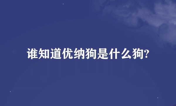 谁知道优纳狗是什么狗?