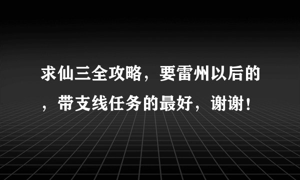 求仙三全攻略,要雷州以后的,带支线任务的最好,谢谢!