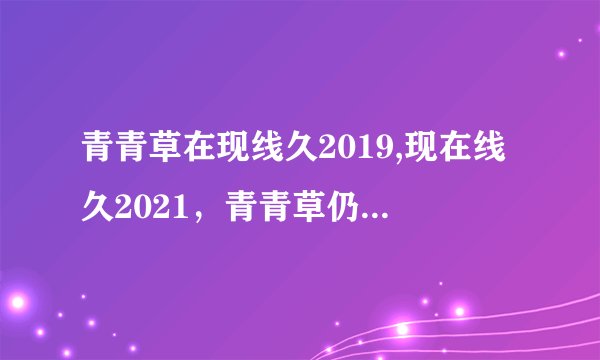 青青草在现线久2019,现在线久2021，青青草仍低调盈利