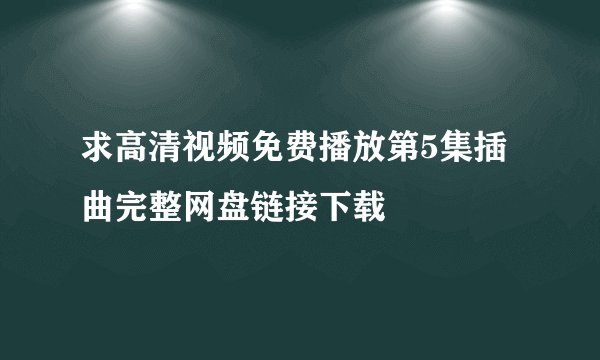 求高清视频免费播放第5集插曲完整网盘链接下载