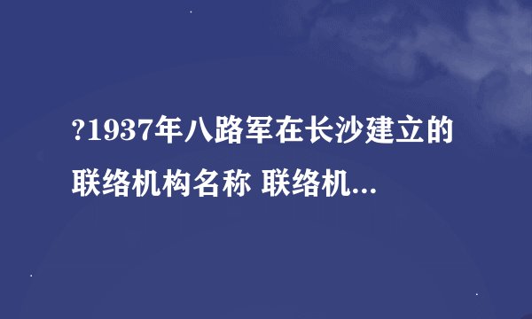 ?1937年八路军在长沙建立的联络机构名称 联络机构地址在哪里