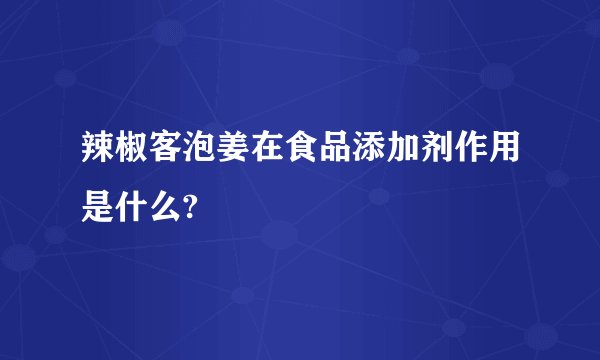 辣椒客泡姜在食品添加剂作用是什么?