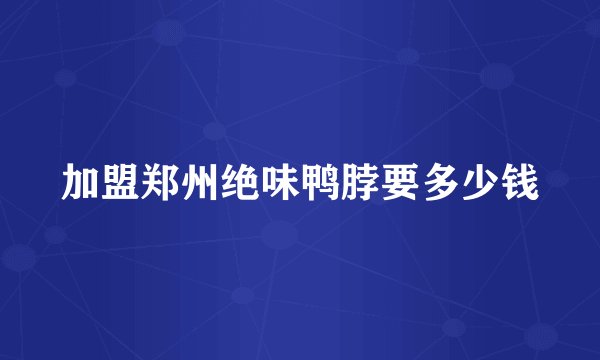 加盟郑州绝味鸭脖要多少钱