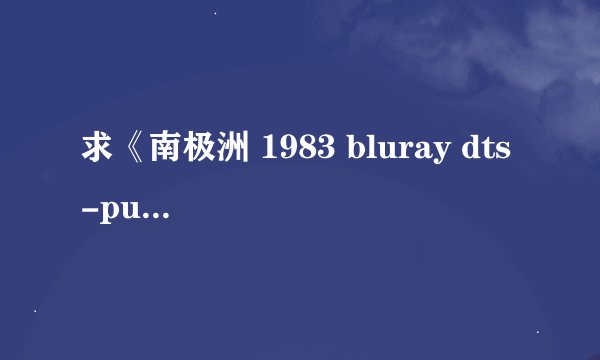求《南极洲 1983 bluray dts -publichd》全资源，有的亲私我