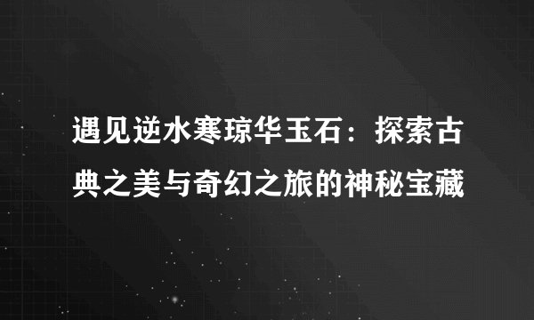 遇见逆水寒琼华玉石：探索古典之美与奇幻之旅的神秘宝藏