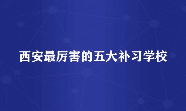 西安最厉害的五大补习学校