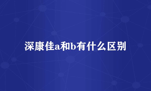 深康佳a和b有什么区别
