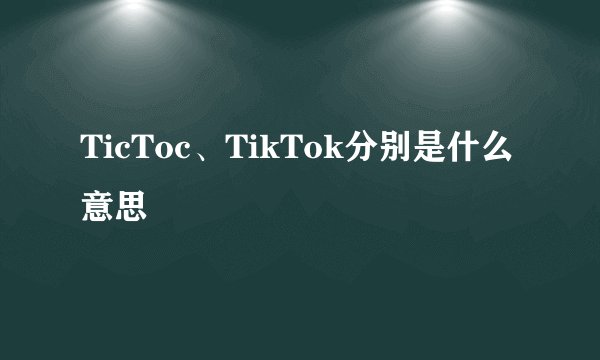 TicToc、TikTok分别是什么意思