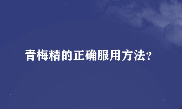 青梅精的正确服用方法？