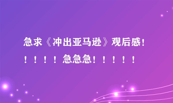 急求《冲出亚马逊》观后感！！！！！急急急！！！！！