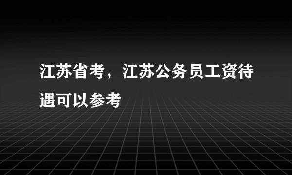 江苏省考，江苏公务员工资待遇可以参考