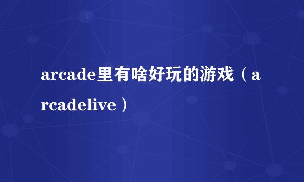 arcade里有啥好玩的游戏（arcadelive）