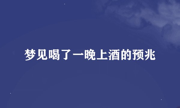 梦见喝了一晚上酒的预兆