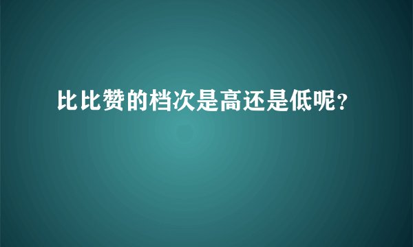 比比赞的档次是高还是低呢?