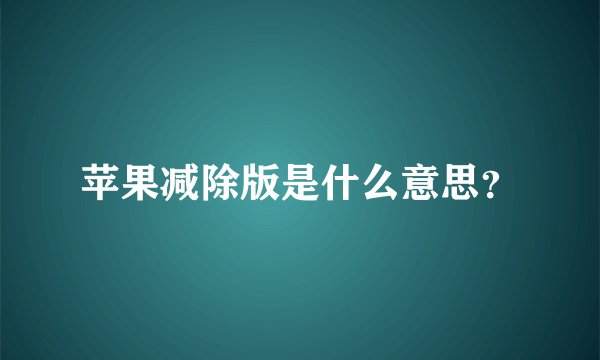 苹果减除版是什么意思？