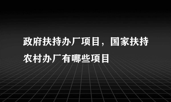 政府扶持办厂项目，国家扶持农村办厂有哪些项目