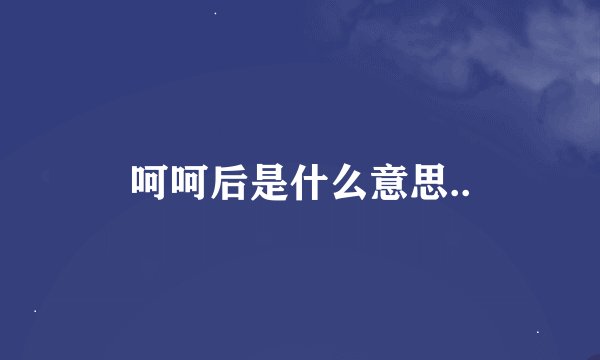 呵呵后是什么意思..