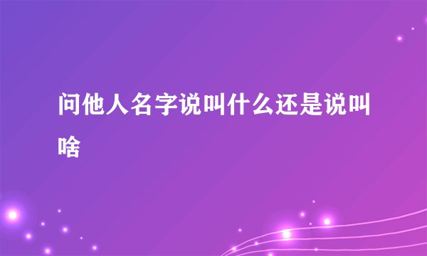 问他人名字说叫什么还是说叫啥