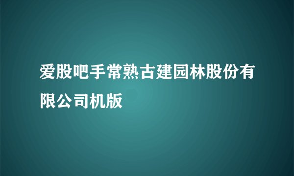 爱股吧手常熟古建园林股份有限公司机版