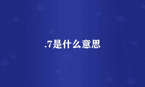 .7是什么意思