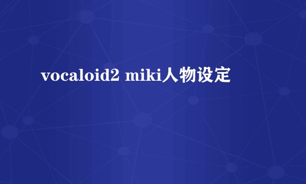 vocaloid2 miki人物设定