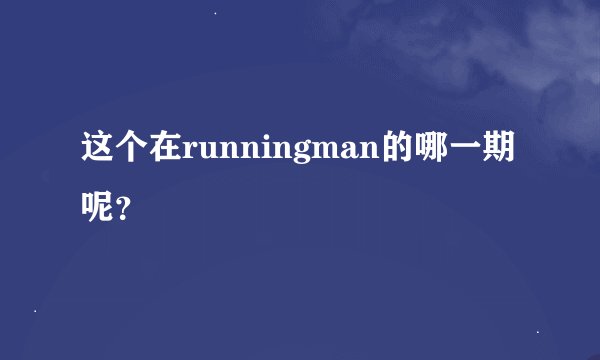 这个在runningman的哪一期呢？