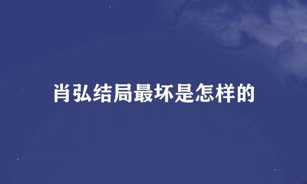 肖弘结局最坏是怎样的