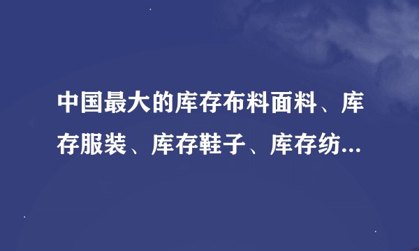 中国最大的库存布料面料、库存服装、库存鞋子、库存纺织品市场在哪里？