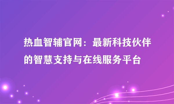 热血智辅官网：最新科技伙伴的智慧支持与在线服务平台