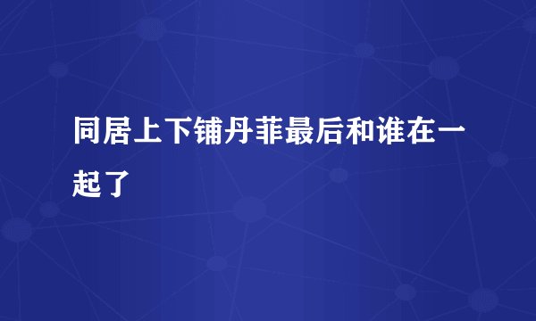 同居上下铺丹菲最后和谁在一起了