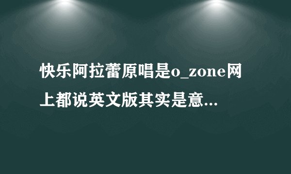 快乐阿拉蕾原唱是o_zone网上都说英文版其实是意大利文 有个女唱的也是意大利文有谁知道她是谁 不是邵雨涵